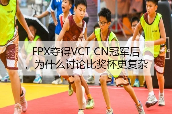 FPX夺得VCT CN冠军后，为什么讨论比奖杯更复杂