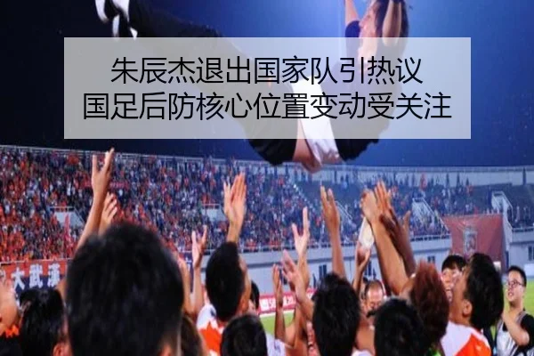 朱辰杰退出国家队引热议 国足后防核心位置变动受关注